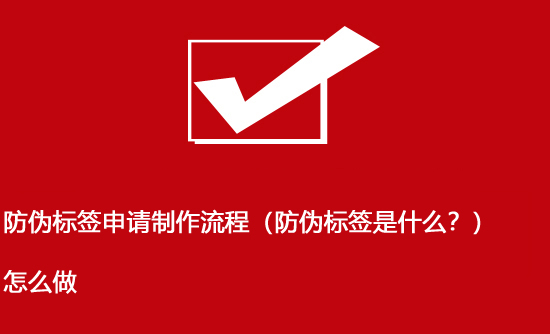 防偽標(biāo)簽申請(qǐng)制作流程（防偽標(biāo)簽是什么？）怎么做